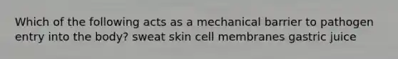 Which of the following acts as a mechanical barrier to pathogen entry into the body? sweat skin cell membranes gastric juice