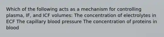 Which of the following acts as a mechanism for controlling plasma, IF, and ICF volumes: The concentration of electrolytes in ECF The capillary blood pressure The concentration of proteins in blood