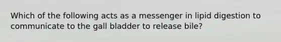 Which of the following acts as a messenger in lipid digestion to communicate to the gall bladder to release bile?