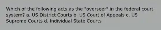 Which of the following acts as the "overseer" in the federal court system? a. US District Courts b. US Court of Appeals c. US Supreme Courts d. Individual State Courts