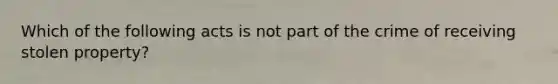 Which of the following acts is not part of the crime of receiving stolen property?