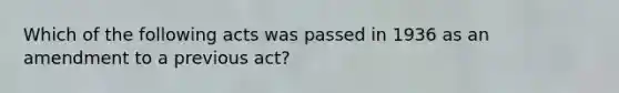 Which of the following acts was passed in 1936 as an amendment to a previous act?