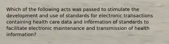 Which of the following acts was passed to stimulate the development and use of standards for electronic transactions containing health care data and information of standards to facilitate electronic maintenance and transmission of health information?