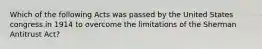 Which of the following Acts was passed by the United States congress in 1914 to overcome the limitations of the Sherman Antitrust Act?