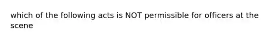 which of the following acts is NOT permissible for officers at the scene