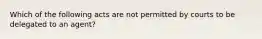 Which of the following acts are not permitted by courts to be delegated to an agent?