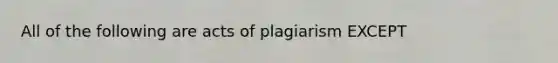 All of the following are acts of plagiarism EXCEPT