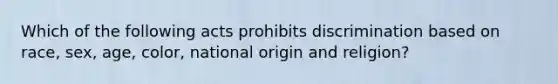 Which of the following acts prohibits discrimination based on race, sex, age, color, national origin and religion?