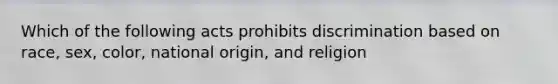 Which of the following acts prohibits discrimination based on race, sex, color, national origin, and religion