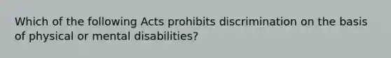 Which of the following Acts prohibits discrimination on the basis of physical or mental​ disabilities?