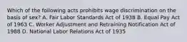 Which of the following acts prohibits wage discrimination on the basis of sex? A. Fair Labor Standards Act of 1938 B. Equal Pay Act of 1963 C. Worker Adjustment and Retraining Notification Act of 1988 D. National Labor Relations Act of 1935