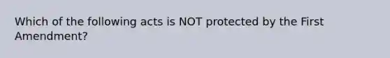 Which of the following acts is NOT protected by the First Amendment?