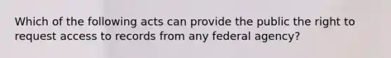 Which of the following acts can provide the public the right to request access to records from any federal agency?