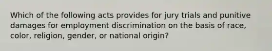 Which of the following acts provides for jury trials and punitive damages for employment discrimination on the basis of race, color, religion, gender, or national origin?