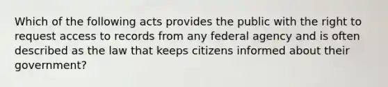 Which of the following acts provides the public with the right to request access to records from any federal agency and is often described as the law that keeps citizens informed about their government?