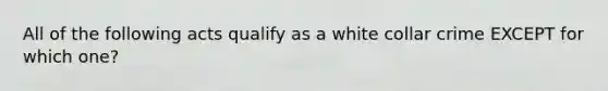 All of the following acts qualify as a white collar crime EXCEPT for which one?