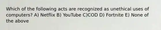 Which of the following acts are recognized as unethical uses of computers? A) Netflix B) YouTube C)COD D) Fortnite E) None of the above