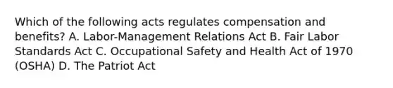 Which of the following acts regulates compensation and​ benefits? A. ​Labor-Management Relations Act B. Fair Labor Standards Act C. Occupational Safety and Health Act of 1970​ (OSHA) D. The Patriot Act