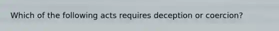 Which of the following acts requires deception or coercion?