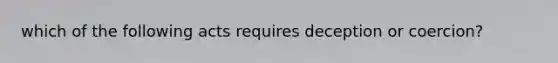 which of the following acts requires deception or coercion?
