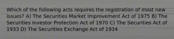 Which of the following acts requires the registration of most new issues? A) The Securities Market Improvement Act of 1975 B) The Securities Investor Protection Act of 1970 C) The Securities Act of 1933 D) The Securities Exchange Act of 1934