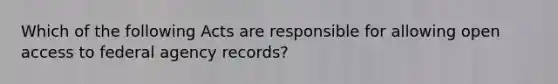 Which of the following Acts are responsible for allowing open access to federal agency records?