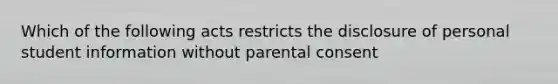 Which of the following acts restricts the disclosure of personal student information without parental consent