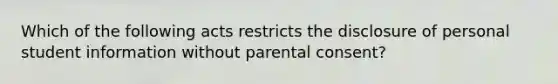 Which of the following acts restricts the disclosure of personal student information without parental consent?