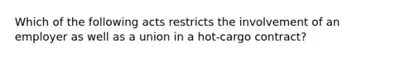 Which of the following acts restricts the involvement of an employer as well as a union in a hot-cargo contract?