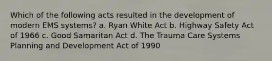 Which of the following acts resulted in the development of modern EMS systems? a. Ryan White Act b. Highway Safety Act of 1966 c. Good Samaritan Act d. The Trauma Care Systems Planning and Development Act of 1990