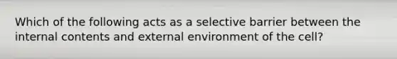 Which of the following acts as a selective barrier between the internal contents and external environment of the cell?