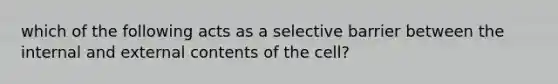 which of the following acts as a selective barrier between the internal and external contents of the cell?