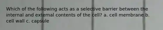 Which of the following acts as a selective barrier between the internal and external contents of the cell? a. cell membrane b. cell wall c. capsule