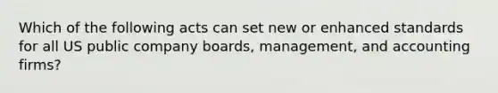 Which of the following acts can set new or enhanced standards for all US public company boards, management, and accounting firms?