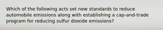 Which of the following acts set new standards to reduce automobile emissions along with establishing a cap-and-trade program for reducing sulfur dioxide emissions?