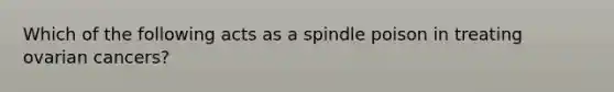 Which of the following acts as a spindle poison in treating ovarian cancers?