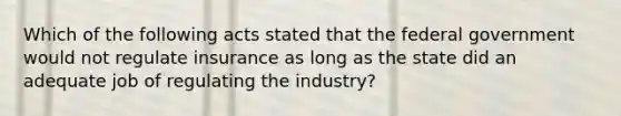 Which of the following acts stated that the federal government would not regulate insurance as long as the state did an adequate job of regulating the industry?