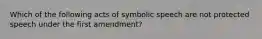 Which of the following acts of symbolic speech are not protected speech under the first amendment?