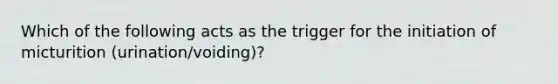 Which of the following acts as the trigger for the initiation of micturition (urination/voiding)?