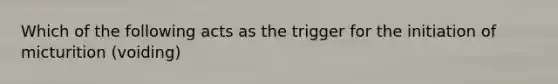 Which of the following acts as the trigger for the initiation of micturition (voiding)