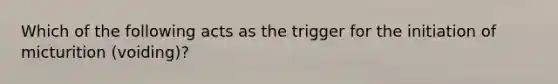 Which of the following acts as the trigger for the initiation of micturition (voiding)?