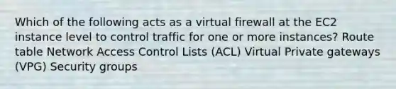 Which of the following acts as a virtual firewall at the EC2 instance level to control traffic for one or more instances? Route table Network Access Control Lists (ACL) Virtual Private gateways (VPG) Security groups