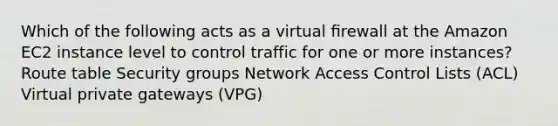 Which of the following acts as a virtual ﬁrewall at the Amazon EC2 instance level to control traffic for one or more instances? Route table Security groups Network Access Control Lists (ACL) Virtual private gateways (VPG)