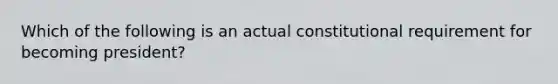 Which of the following is an actual constitutional requirement for becoming president?