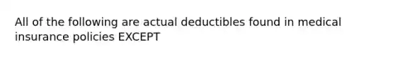 All of the following are actual deductibles found in medical insurance policies EXCEPT