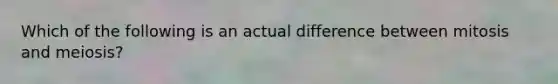 Which of the following is an actual difference between mitosis and meiosis?