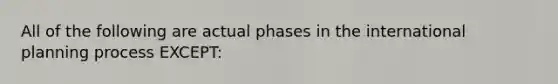 All of the following are actual phases in the international planning process EXCEPT: