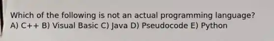 Which of the following is not an actual programming language? A) C++ B) Visual Basic C) Java D) Pseudocode E) Python