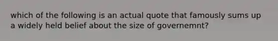 which of the following is an actual quote that famously sums up a widely held belief about the size of governemnt?