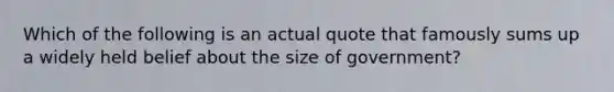 Which of the following is an actual quote that famously sums up a widely held belief about the size of government?